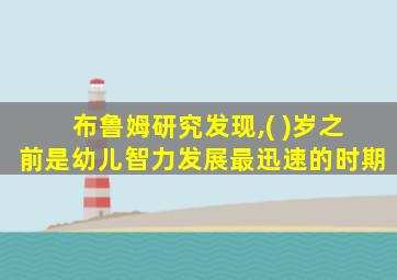 布鲁姆研究发现,( )岁之前是幼儿智力发展最迅速的时期